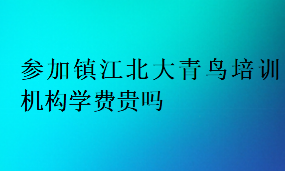 参加镇江北大青鸟培训机构学费贵吗