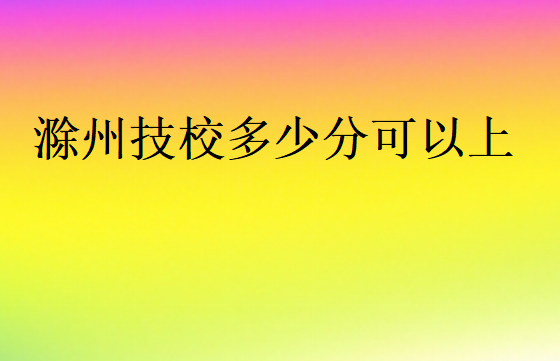 滁州技校多少分可以上