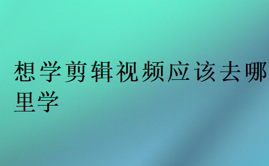 想学剪辑视频应该去哪里学